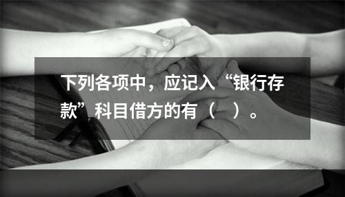 下列各项中，应记入“银行存款”科目借方的有（　）。