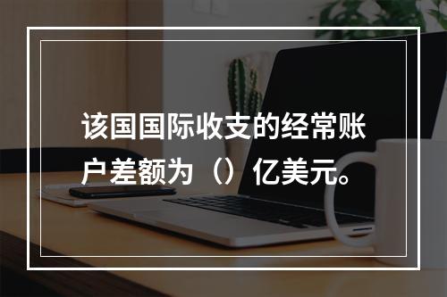 该国国际收支的经常账户差额为（）亿美元。