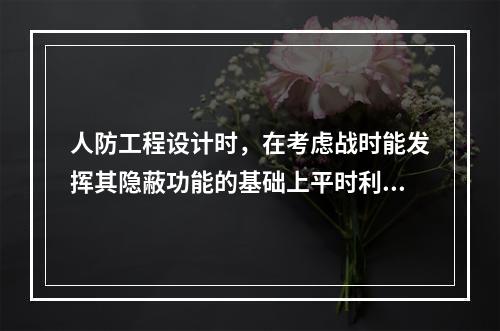 人防工程设计时，在考虑战时能发挥其隐蔽功能的基础上平时利用为