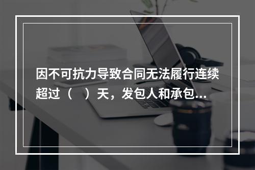 因不可抗力导致合同无法履行连续超过（　）天，发包人和承包人均