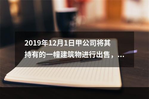 2019年12月1日甲公司将其持有的一幢建筑物进行出售，该建