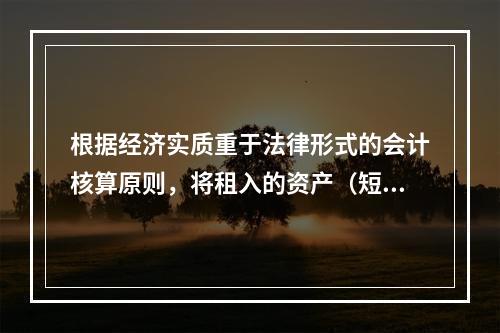 根据经济实质重于法律形式的会计核算原则，将租入的资产（短期租