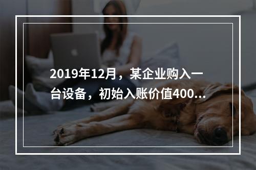 2019年12月，某企业购入一台设备，初始入账价值400万元