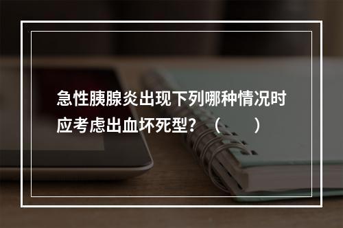 急性胰腺炎出现下列哪种情况时应考虑出血坏死型？（　　）