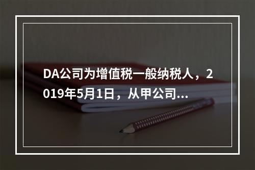 DA公司为增值税一般纳税人，2019年5月1日，从甲公司一次