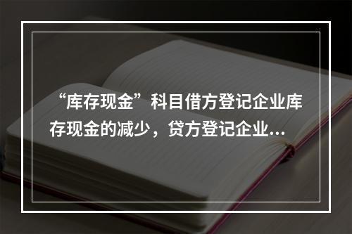 “库存现金”科目借方登记企业库存现金的减少，贷方登记企业库存