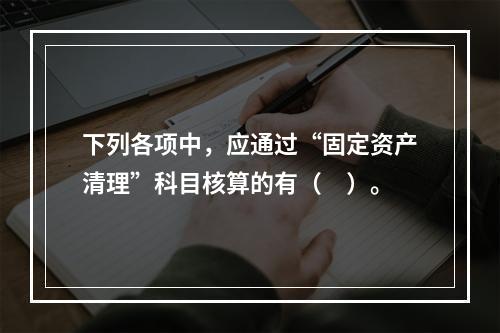 下列各项中，应通过“固定资产清理”科目核算的有（　）。