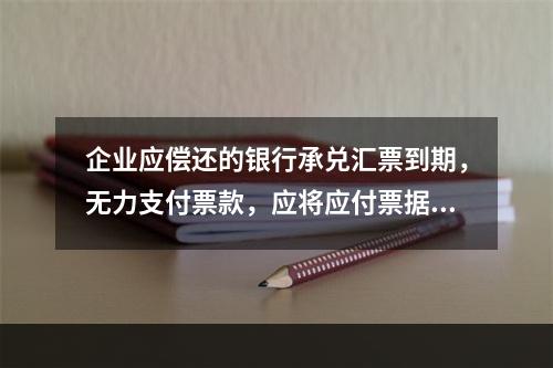 企业应偿还的银行承兑汇票到期，无力支付票款，应将应付票据账面