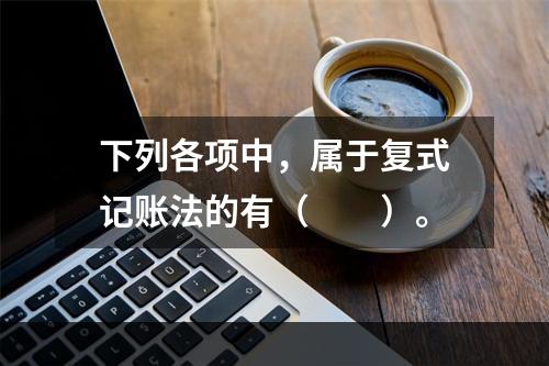 下列各项中，属于复式记账法的有（　　）。