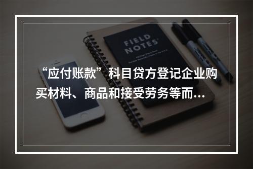 “应付账款”科目贷方登记企业购买材料、商品和接受劳务等而发生