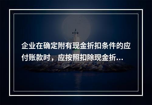 企业在确定附有现金折扣条件的应付账款时，应按照扣除现金折扣后