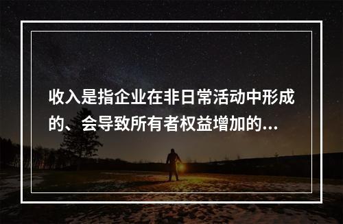 收入是指企业在非日常活动中形成的、会导致所有者权益增加的、与