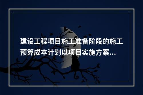 建设工程项目施工准备阶段的施工预算成本计划以项目实施方案为依