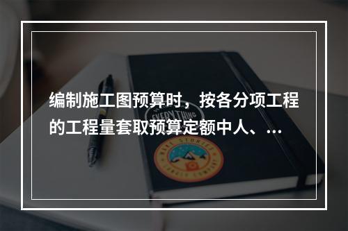 编制施工图预算时，按各分项工程的工程量套取预算定额中人、料、