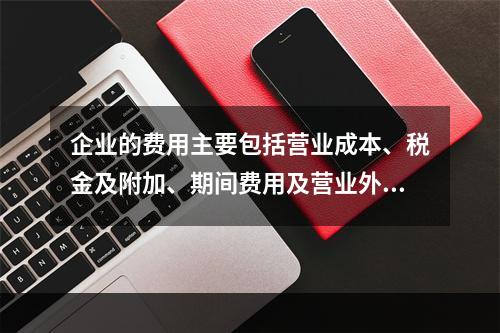 企业的费用主要包括营业成本、税金及附加、期间费用及营业外支出