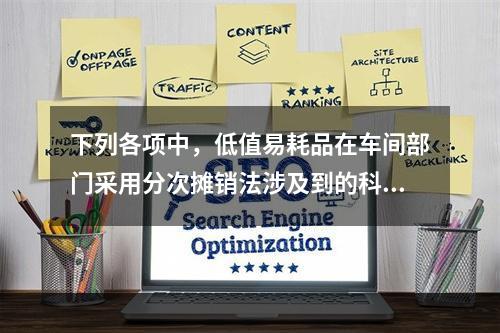 下列各项中，低值易耗品在车间部门采用分次摊销法涉及到的科目有