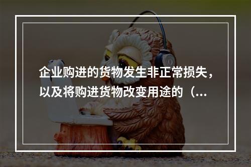 企业购进的货物发生非正常损失，以及将购进货物改变用途的（如用