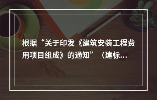 根据“关于印发《建筑安装工程费用项目组成》的通知”（建标[2