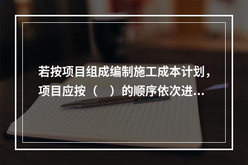 若按项目组成编制施工成本计划，项目应按（　）的顺序依次进行分