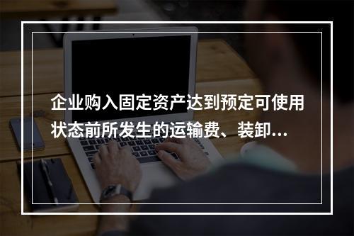 企业购入固定资产达到预定可使用状态前所发生的运输费、装卸费、