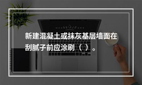 新建混凝土或抹灰基层墙面在刮腻子前应涂刷（  ）。