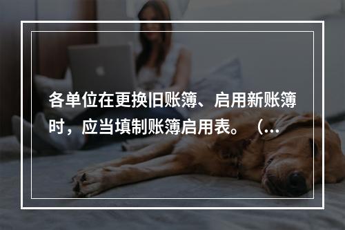 各单位在更换旧账簿、启用新账簿时，应当填制账簿启用表。（ ）