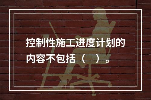 控制性施工进度计划的内容不包括（　）。