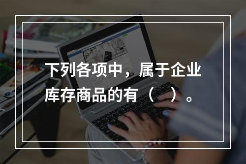 下列各项中，属于企业库存商品的有（　）。