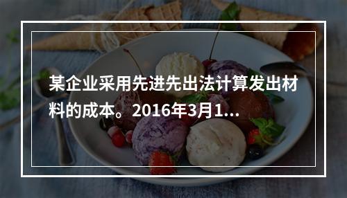 某企业采用先进先出法计算发出材料的成本。2016年3月1日结