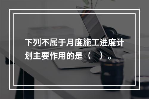 下列不属于月度施工进度计划主要作用的是（　）。