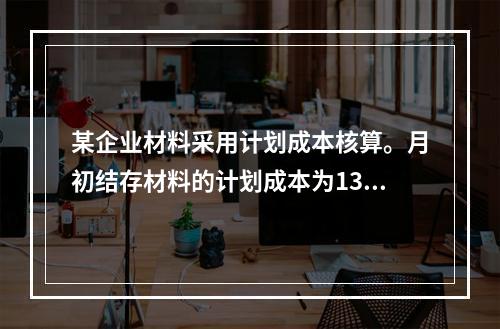 某企业材料采用计划成本核算。月初结存材料的计划成本为130万