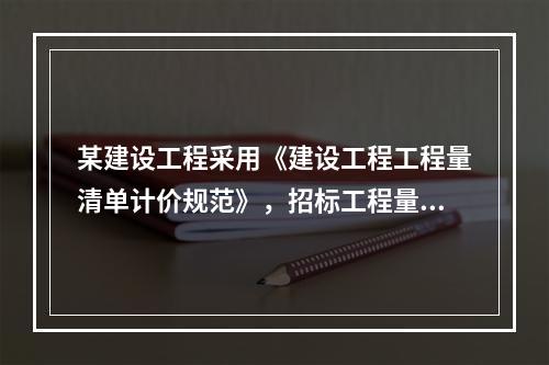 某建设工程采用《建设工程工程量清单计价规范》，招标工程量清单