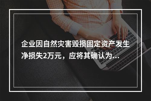 企业因自然灾害毁损固定资产发生净损失2万元，应将其确认为费用