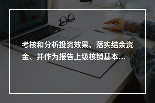 考核和分析投资效果、落实结余资金、并作为报告上级核销基本建设