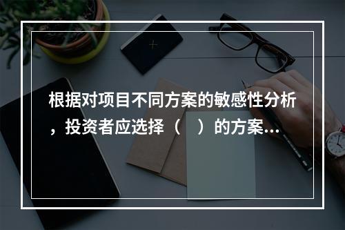 根据对项目不同方案的敏感性分析，投资者应选择（　）的方案实施