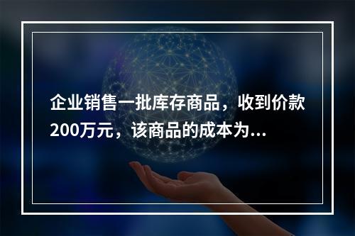 企业销售一批库存商品，收到价款200万元，该商品的成本为17