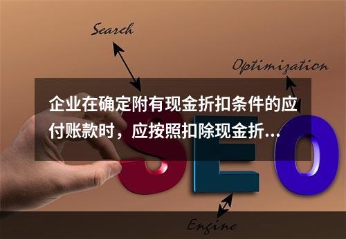 企业在确定附有现金折扣条件的应付账款时，应按照扣除现金折扣后