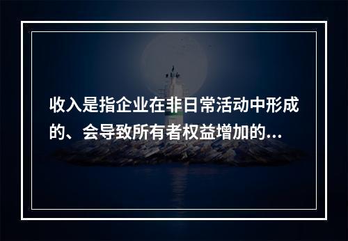 收入是指企业在非日常活动中形成的、会导致所有者权益增加的、与