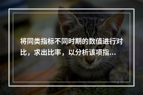 将同类指标不同时期的数值进行对比，求出比率，以分析该项指标的