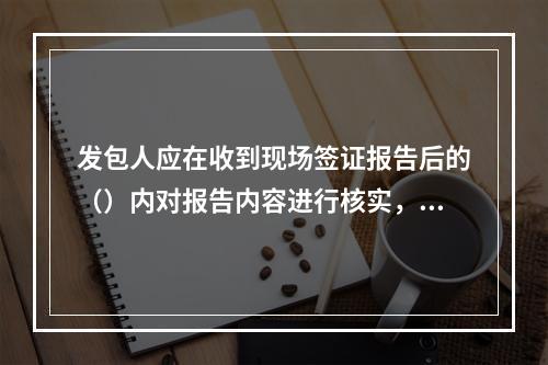 发包人应在收到现场签证报告后的（）内对报告内容进行核实，予以