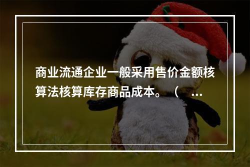 商业流通企业一般采用售价金额核算法核算库存商品成本。（　　）