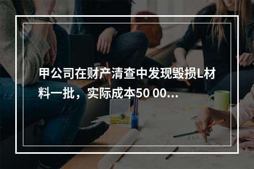 甲公司在财产清查中发现毁损L材料一批，实际成本50 000元