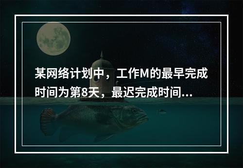 某网络计划中，工作M的最早完成时间为第8天，最迟完成时间为第