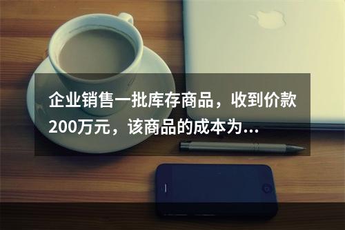 企业销售一批库存商品，收到价款200万元，该商品的成本为17