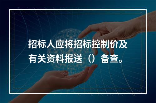 招标人应将招标控制价及有关资料报送（）备查。