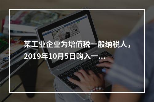 某工业企业为增值税一般纳税人，2019年10月5日购入一批材