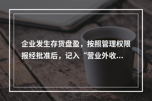 企业发生存货盘盈，按照管理权限报经批准后，记入“营业外收入”