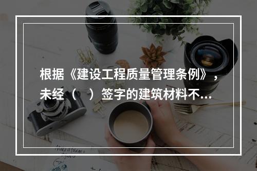 根据《建设工程质量管理条例》，未经（　）签字的建筑材料不得在