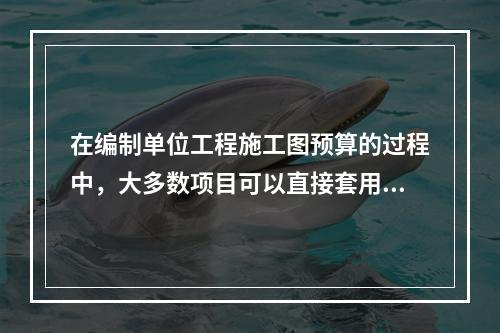 在编制单位工程施工图预算的过程中，大多数项目可以直接套用预算