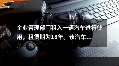 企业管理部门租入一辆汽车进行使用，租赁期为18年。该汽车使用